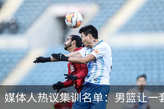 媒体人热议集训名单：男篮让一套首发 张镇麟缺席意外